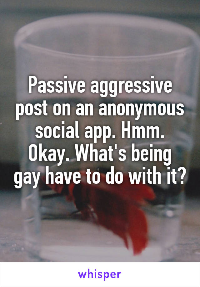Passive aggressive post on an anonymous social app. Hmm. Okay. What's being gay have to do with it? 