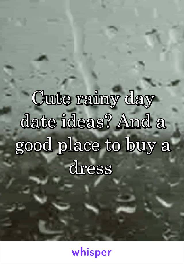 Cute rainy day date ideas? And a good place to buy a dress 