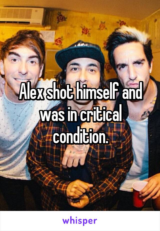 Alex shot himself and was in critical condition.