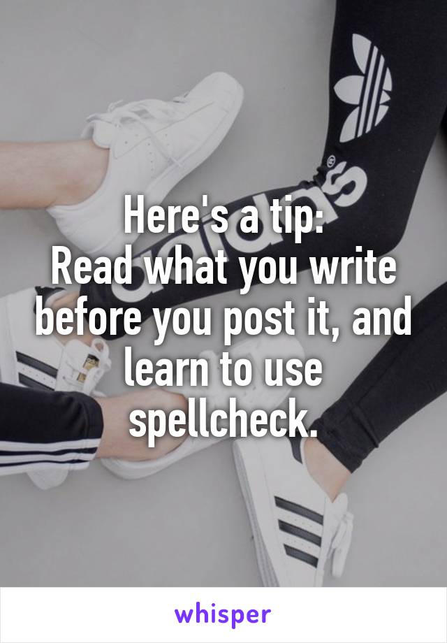 Here's a tip:
Read what you write before you post it, and learn to use spellcheck.