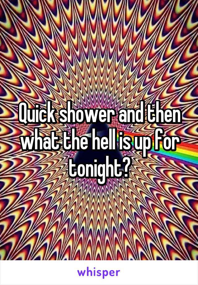 Quick shower and then what the hell is up for tonight?