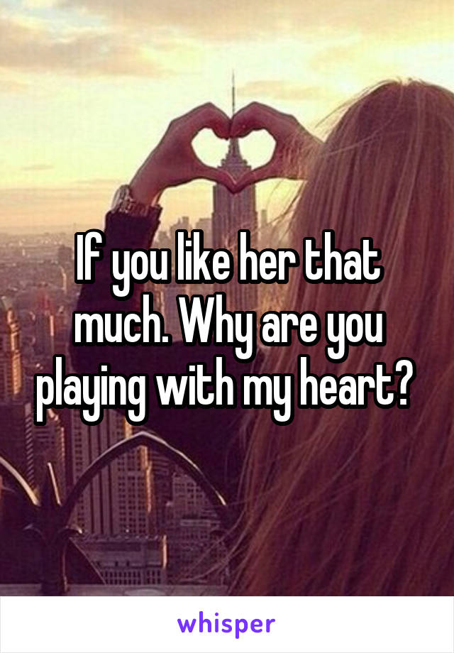 If you like her that much. Why are you playing with my heart? 