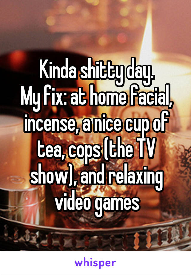 Kinda shitty day.
My fix: at home facial, incense, a nice cup of tea, cops (the TV show), and relaxing video games