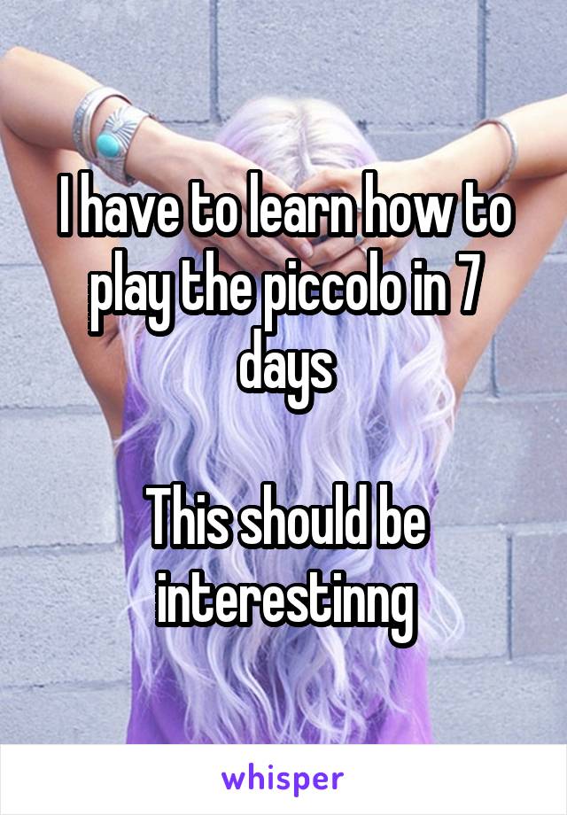 I have to learn how to play the piccolo in 7 days

This should be interestinng