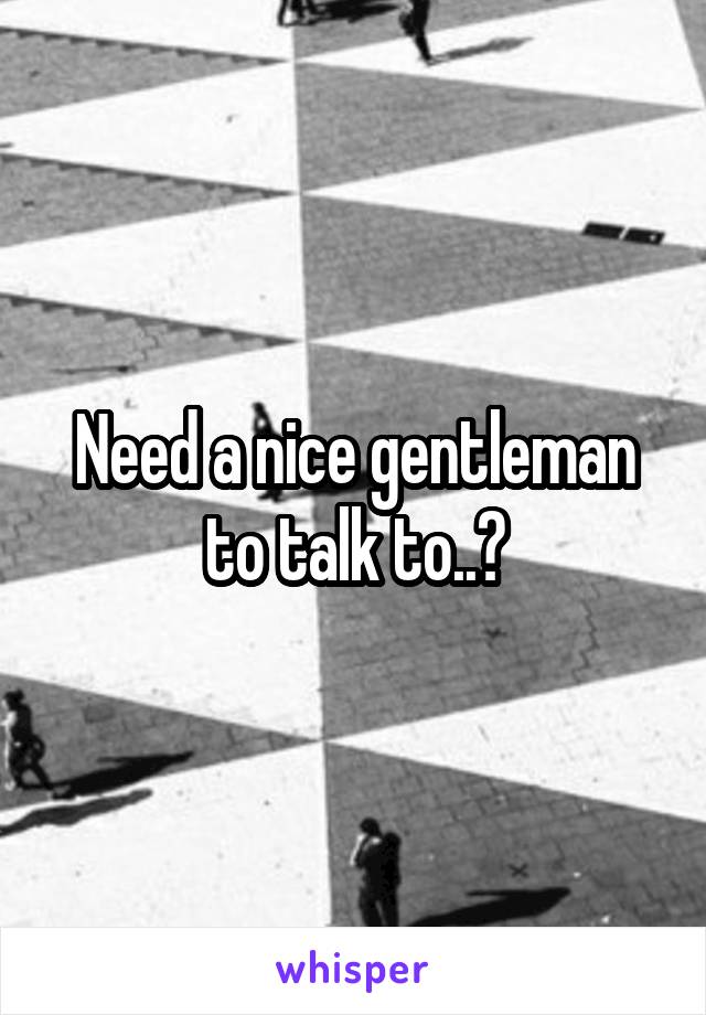 Need a nice gentleman to talk to..?