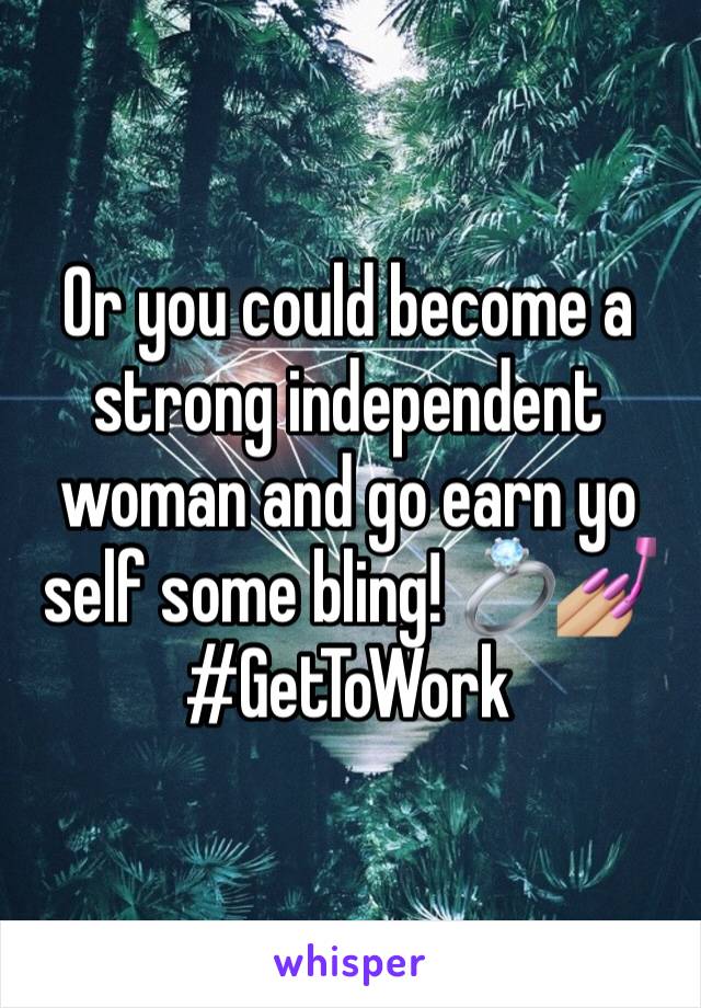 Or you could become a strong independent woman and go earn yo self some bling! 💍💅🏼
#GetToWork