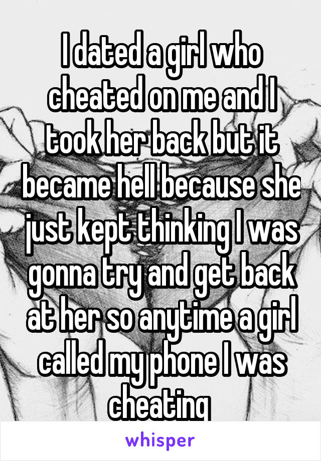 I dated a girl who cheated on me and I took her back but it became hell because she just kept thinking I was gonna try and get back at her so anytime a girl called my phone I was cheating 