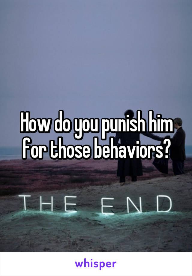How do you punish him for those behaviors?