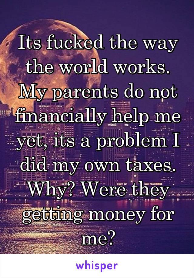 Its fucked the way the world works. My parents do not financially help me yet, its a problem I did my own taxes. Why? Were they getting money for me?