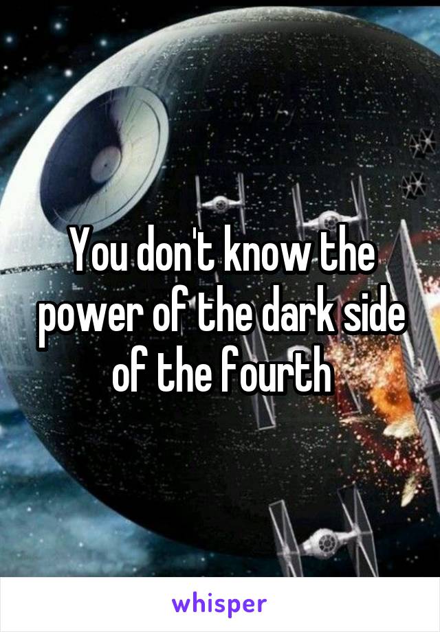 You don't know the power of the dark side of the fourth