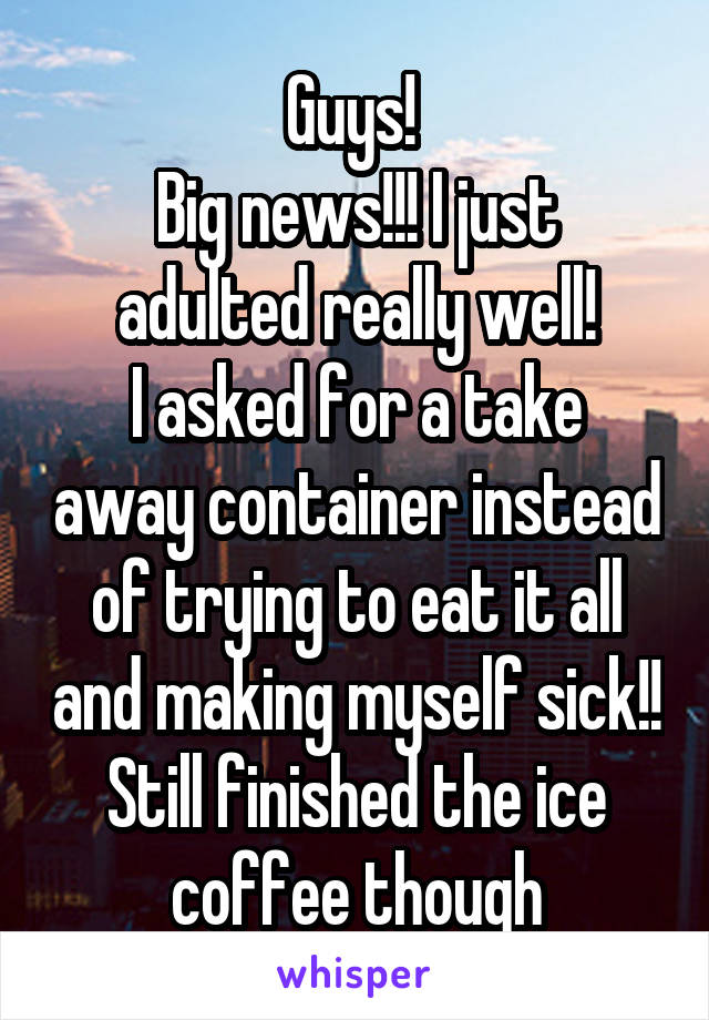 Guys! 
Big news!!! I just adulted really well!
I asked for a take away container instead of trying to eat it all and making myself sick!!
Still finished the ice coffee though