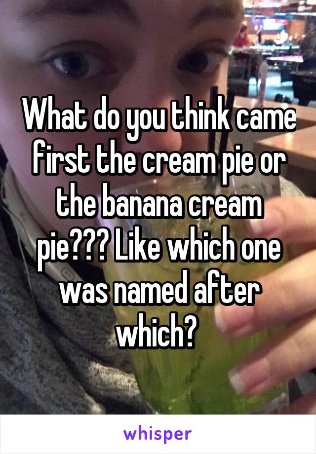 What do you think came first the cream pie or the banana cream pie??? Like which one was named after which? 