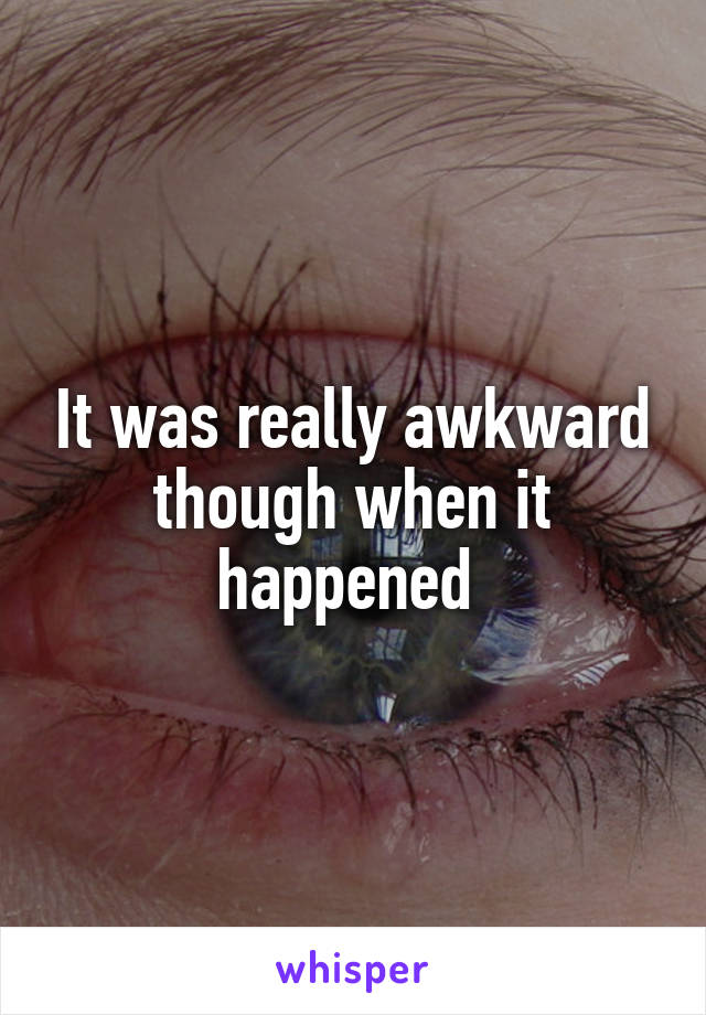 It was really awkward though when it happened 