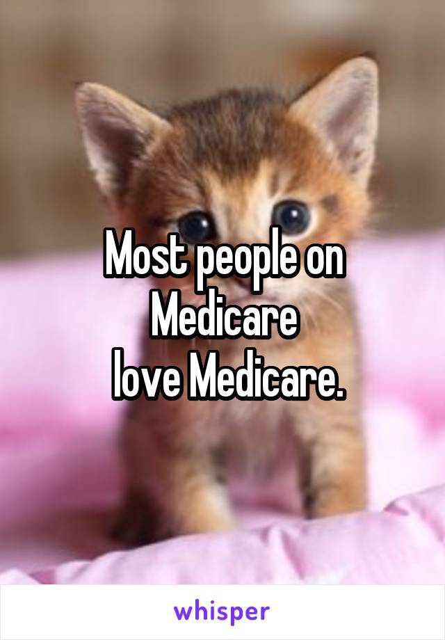 Most people on Medicare
 love Medicare.