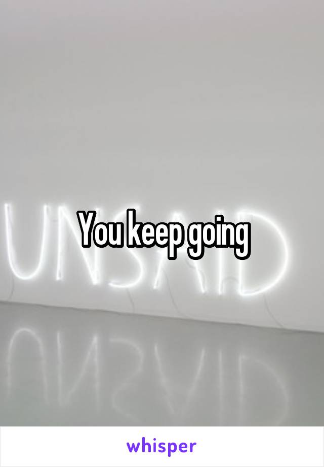 You keep going