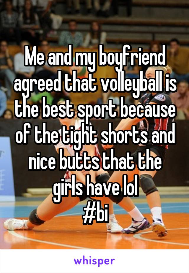 Me and my boyfriend agreed that volleyball is the best sport because of the tight shorts and nice butts that the girls have lol
#bi