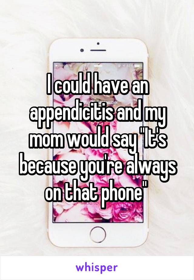 I could have an appendicitis and my mom would say "It's because you're always on that phone" 