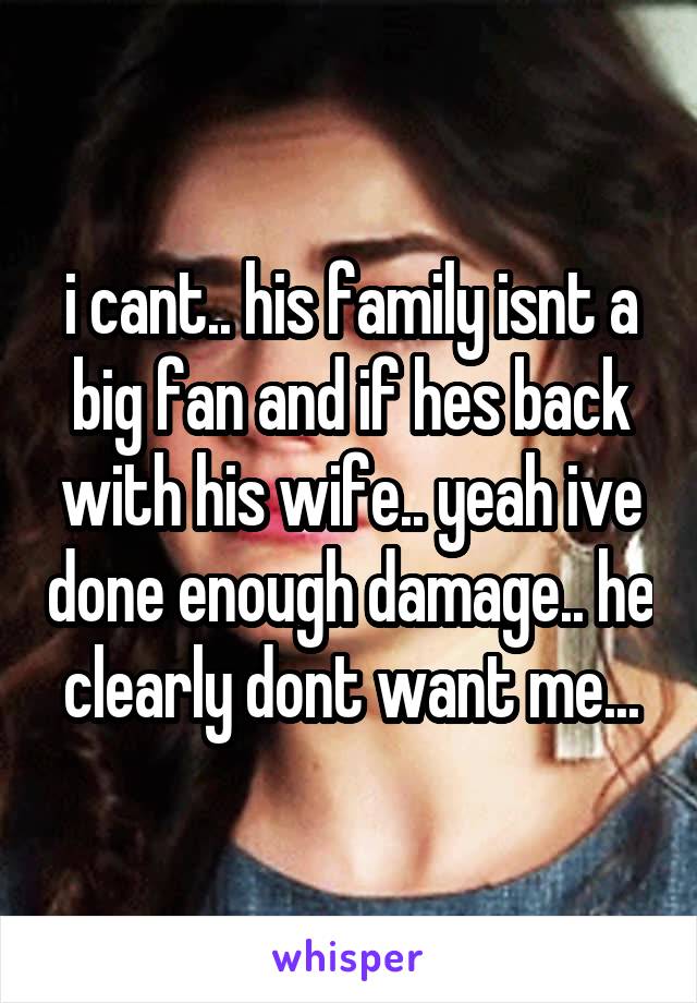 i cant.. his family isnt a big fan and if hes back with his wife.. yeah ive done enough damage.. he clearly dont want me...