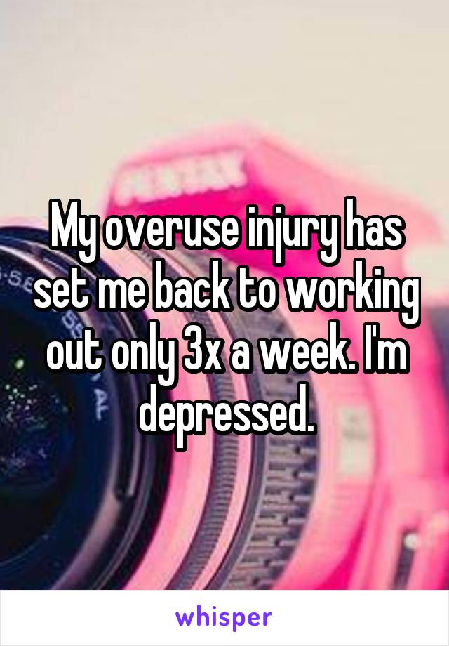 My overuse injury has set me back to working out only 3x a week. I'm depressed.