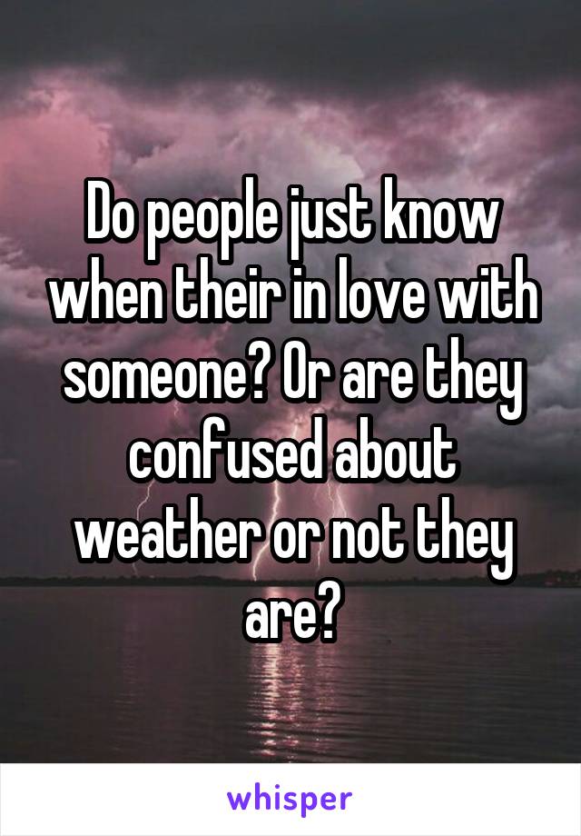 Do people just know when their in love with someone? Or are they confused about weather or not they are?