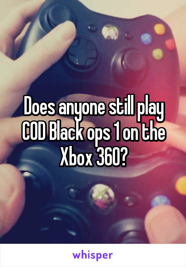 Does anyone still play COD Black ops 1 on the Xbox 360?