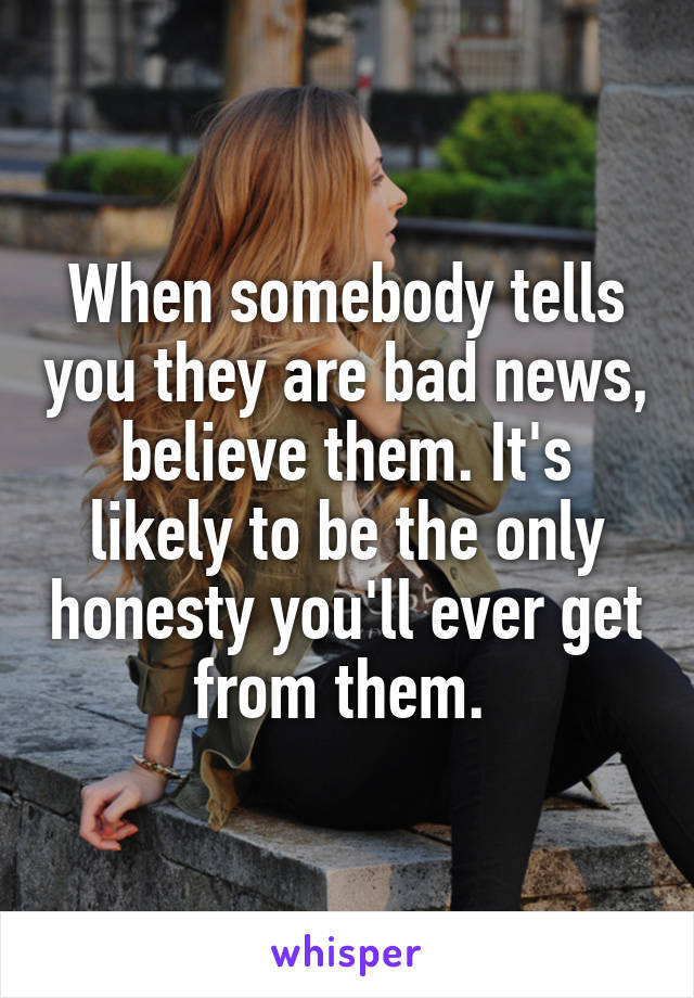 When somebody tells you they are bad news, believe them. It's likely to be the only honesty you'll ever get from them. 