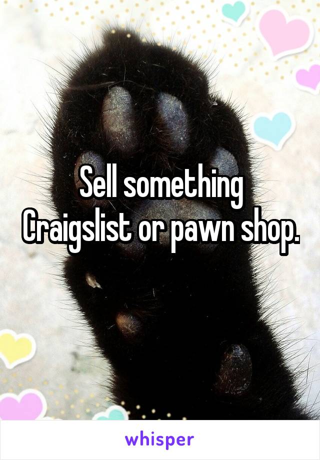 Sell something Craigslist or pawn shop. 