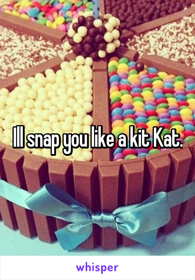 Ill snap you like a kit Kat.