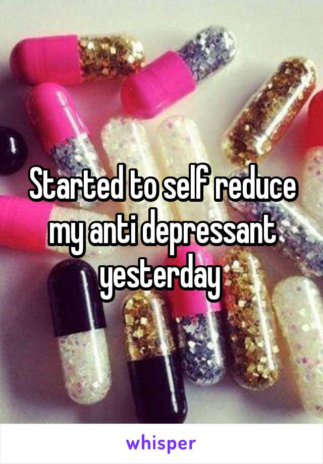 Started to self reduce my anti depressant yesterday 