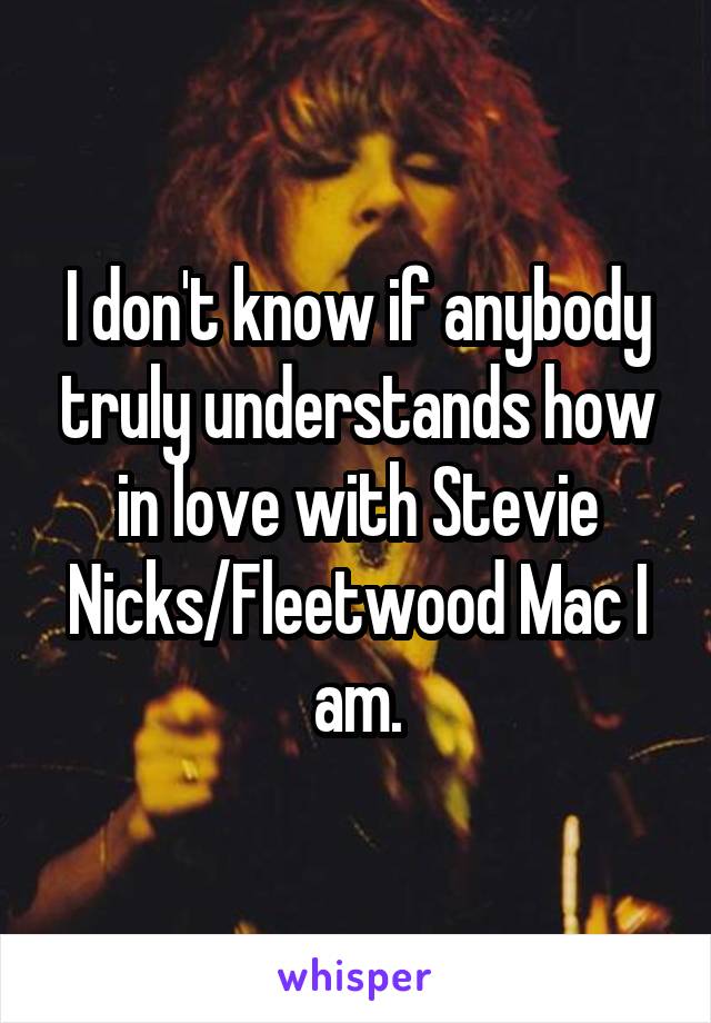 I don't know if anybody truly understands how in love with Stevie Nicks/Fleetwood Mac I am.