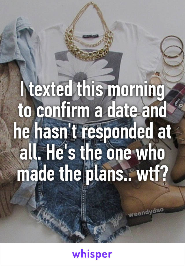I texted this morning to confirm a date and he hasn't responded at all. He's the one who made the plans.. wtf?