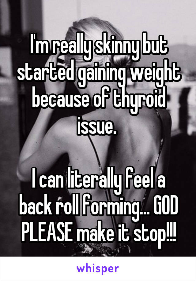 I'm really skinny but started gaining weight because of thyroid issue. 

I can literally feel a back roll forming... GOD PLEASE make it stop!!!