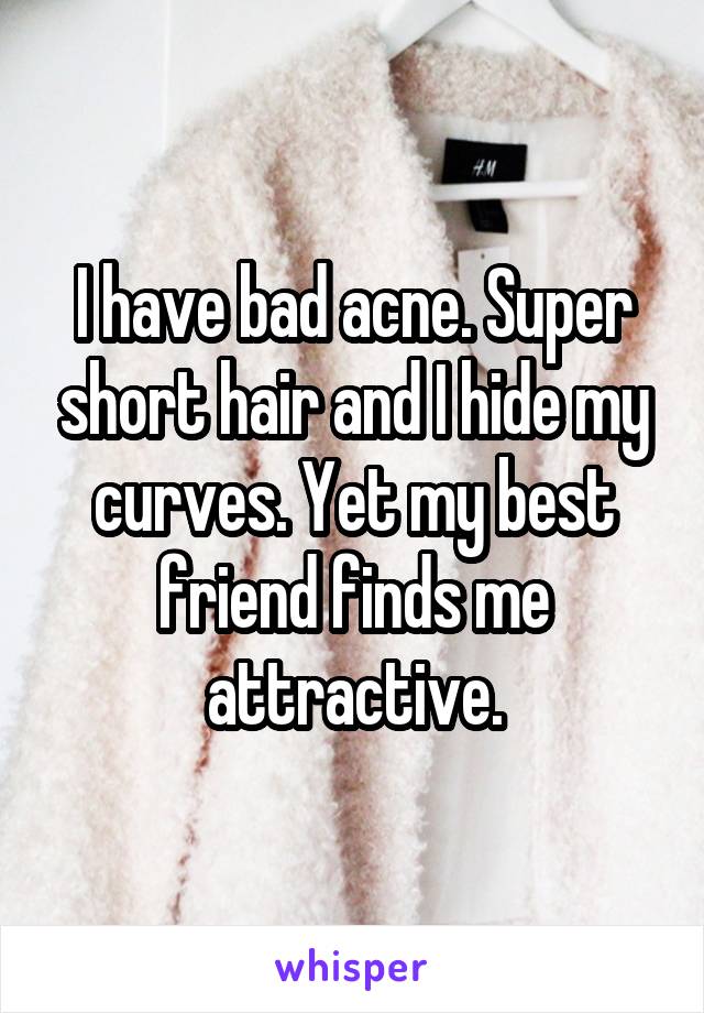 I have bad acne. Super short hair and I hide my curves. Yet my best friend finds me attractive.