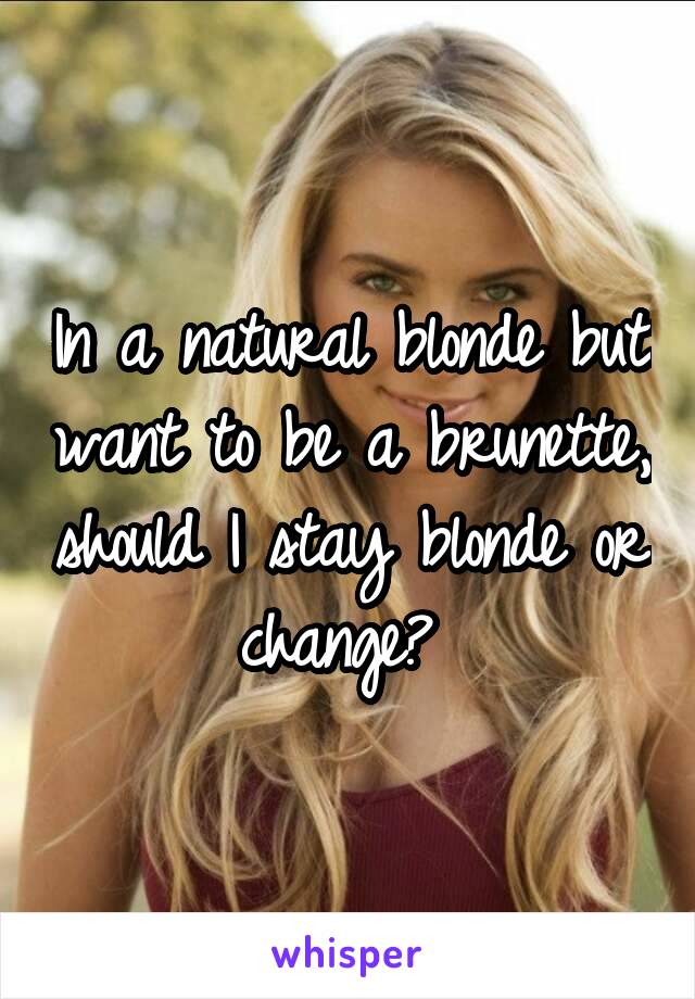 In a natural blonde but want to be a brunette, should I stay blonde or change? 
