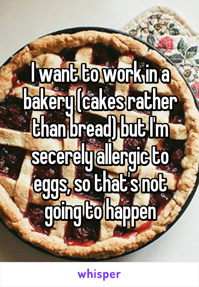 I want to work in a bakery (cakes rather than bread) but I'm secerely allergic to eggs, so that's not going to happen
