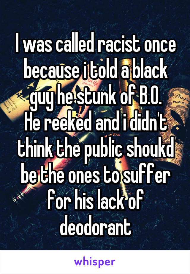 I was called racist once because i told a black guy he stunk of B.O.
He reeked and i didn't think the public shoukd be the ones to suffer for his lack of deodorant