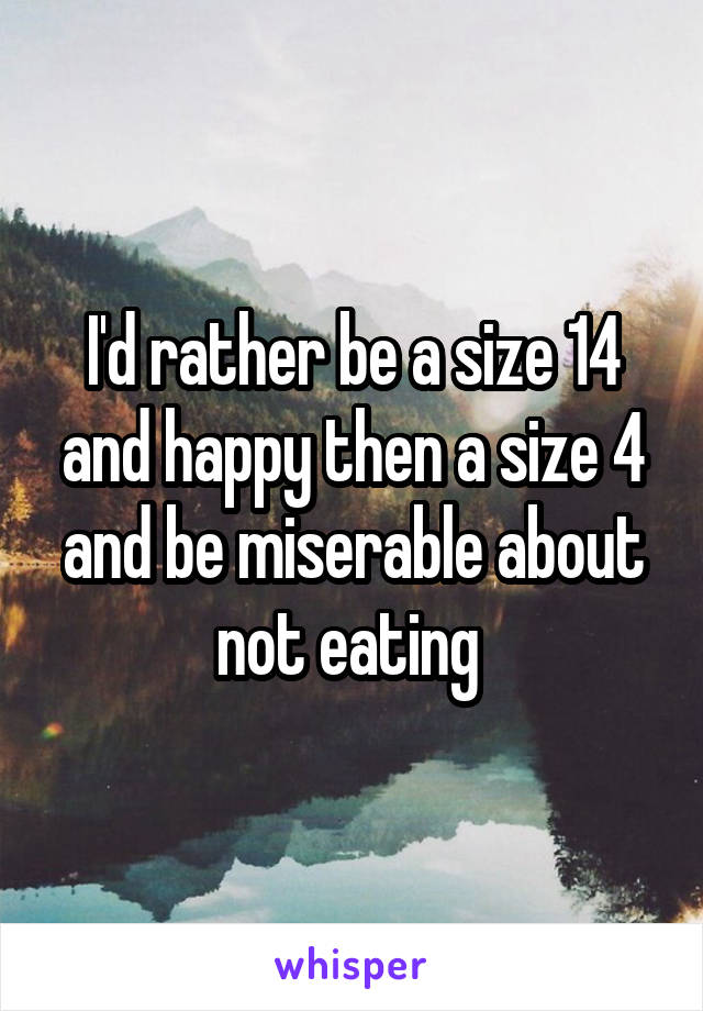 I'd rather be a size 14 and happy then a size 4 and be miserable about not eating 