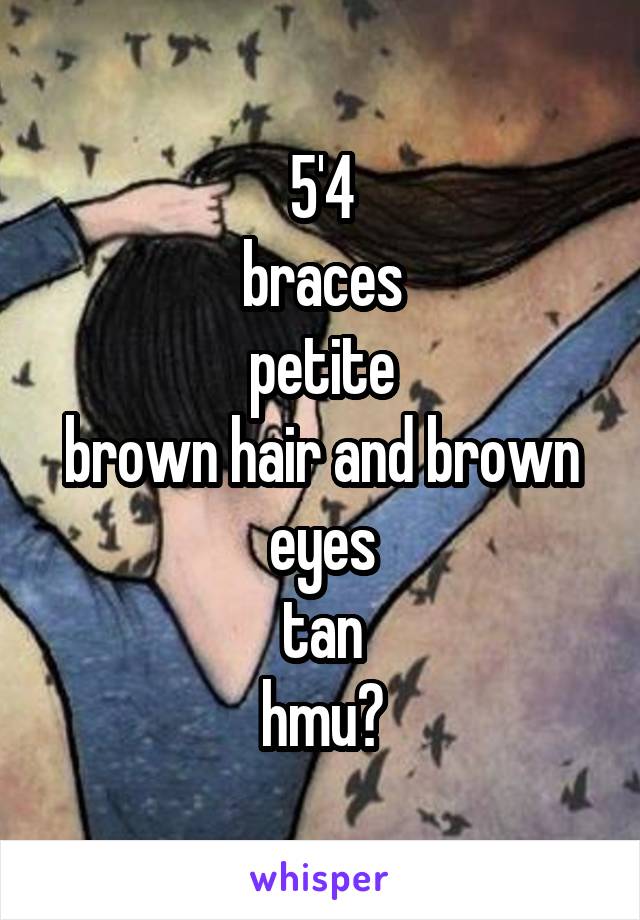 5'4
braces
petite
brown hair and brown eyes
tan
hmu?