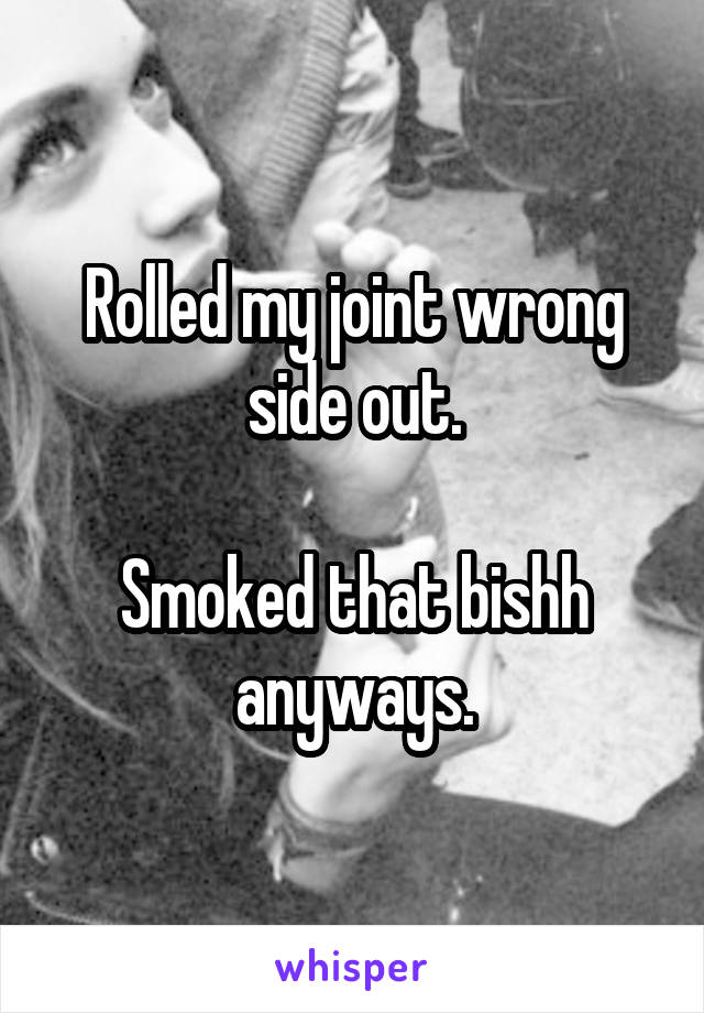 Rolled my joint wrong side out.

Smoked that bishh anyways.