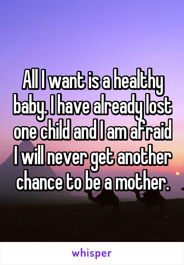 All I want is a healthy baby. I have already lost one child and I am afraid I will never get another chance to be a mother.