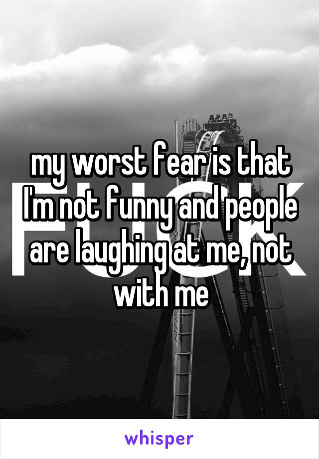 my worst fear is that I'm not funny and people are laughing at me, not with me