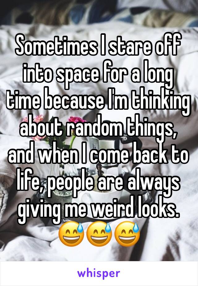Sometimes I stare off into space for a long time because I'm thinking about random things, and when I come back to life, people are always giving me weird looks. 
😅😅😅