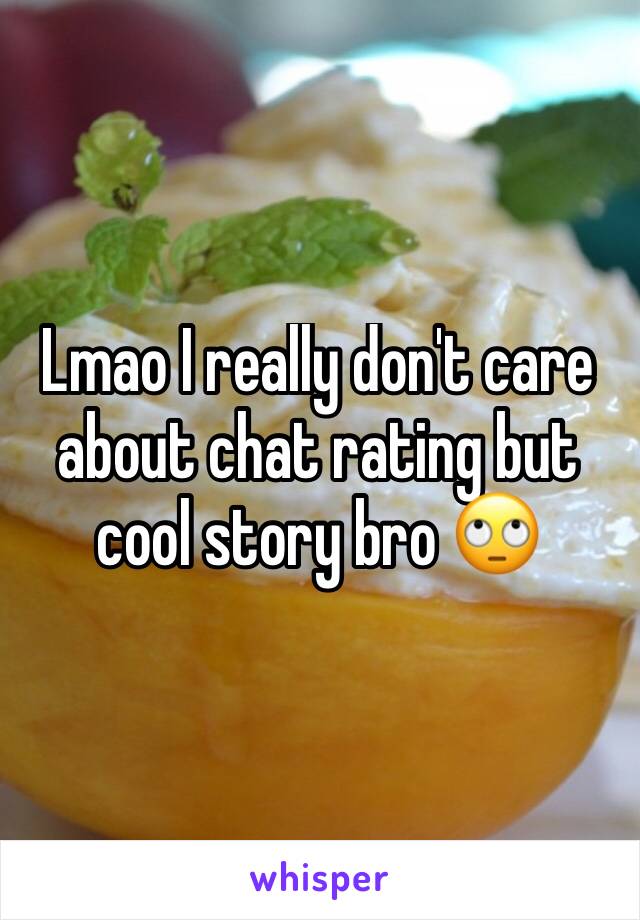 Lmao I really don't care about chat rating but cool story bro 🙄