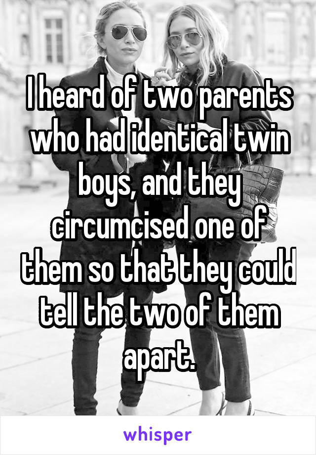 I heard of two parents who had identical twin boys, and they circumcised one of them so that they could tell the two of them apart.