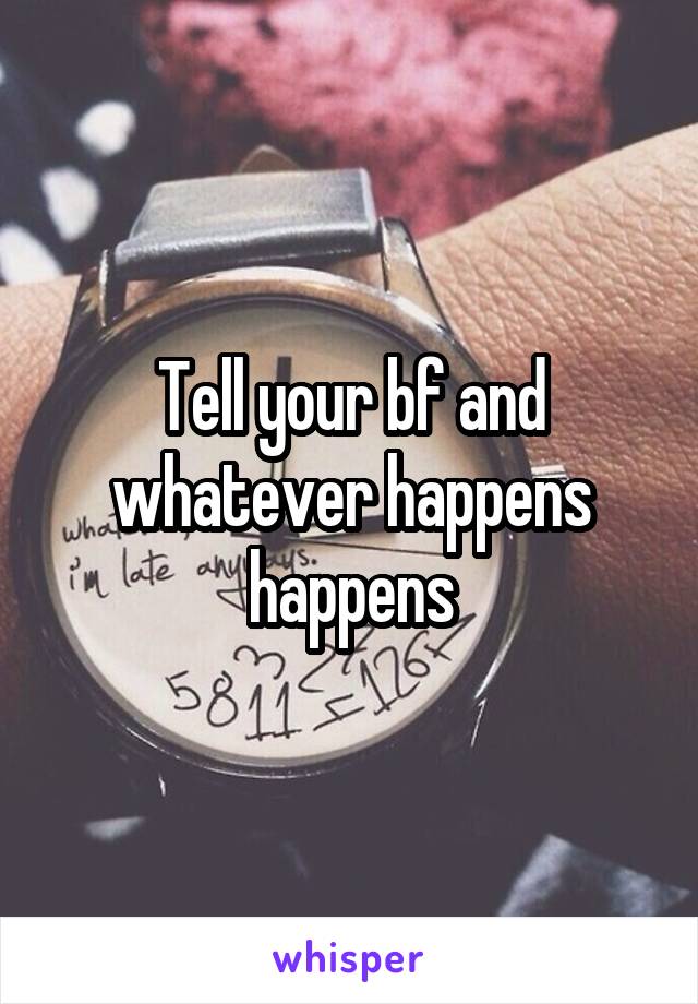 Tell your bf and whatever happens happens