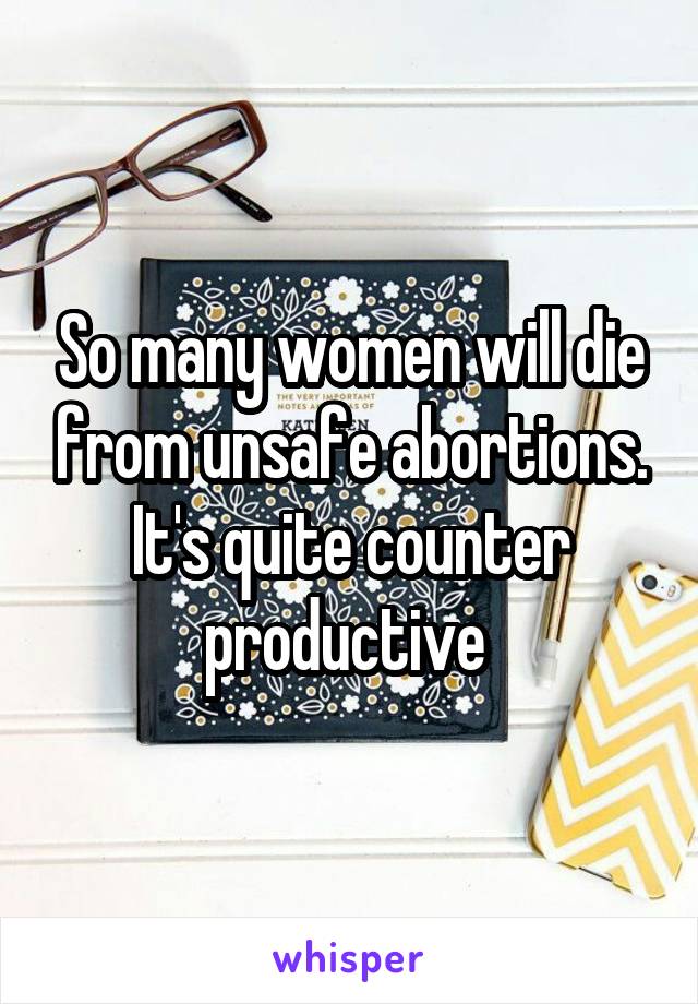 So many women will die from unsafe abortions. It's quite counter productive 