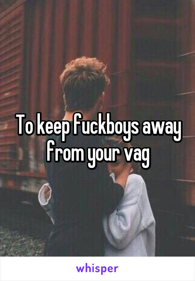 To keep fuckboys away from your vag
