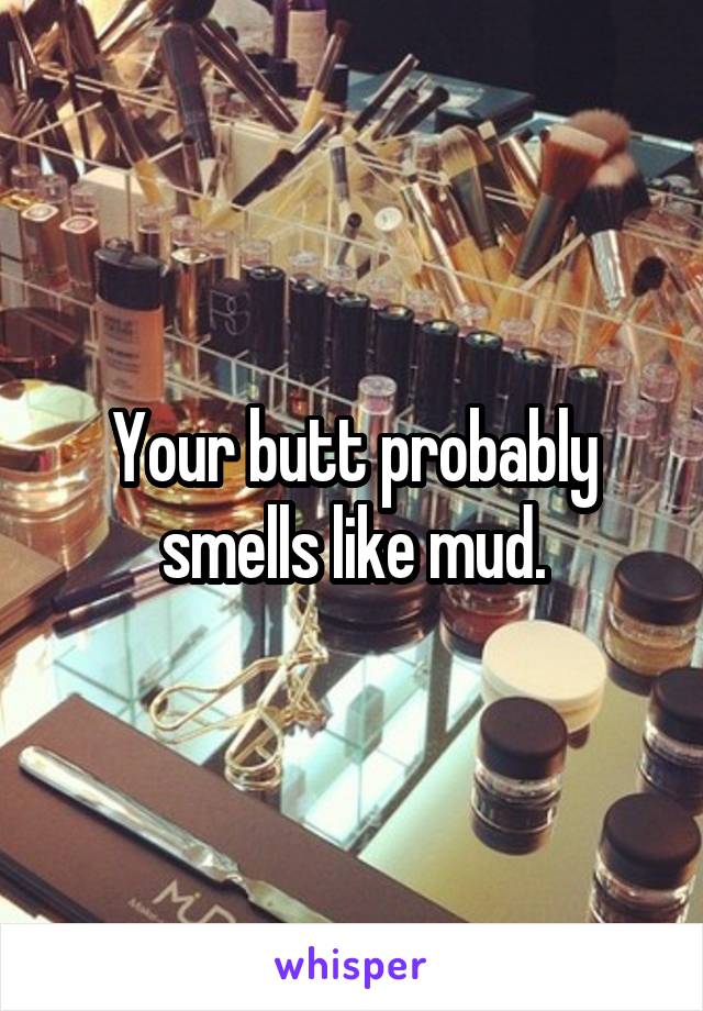 Your butt probably smells like mud.
