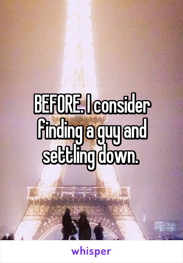 BEFORE. I consider finding a guy and settling down. 