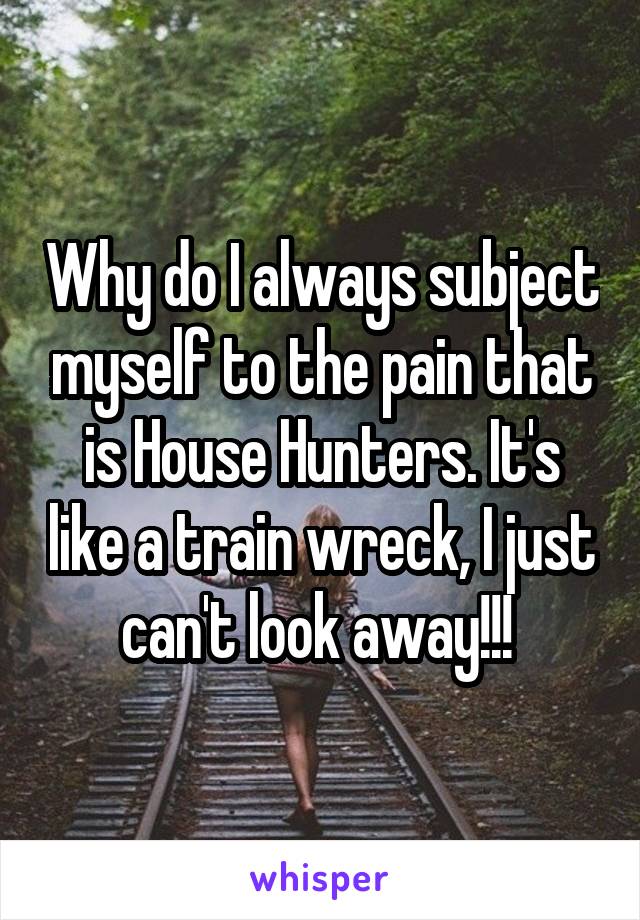Why do I always subject myself to the pain that is House Hunters. It's like a train wreck, I just can't look away!!! 